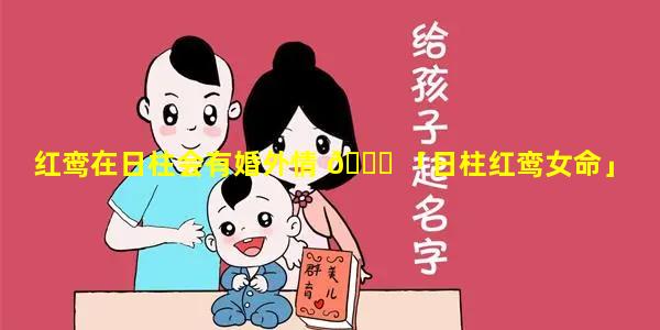 红鸾在日柱会有婚外情 🐘 「日柱红鸾女命」